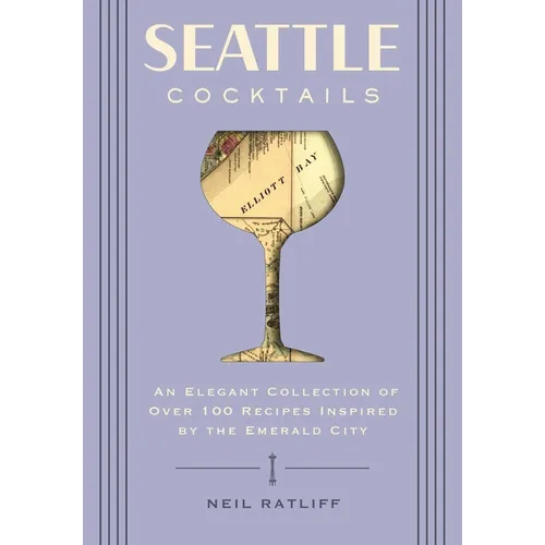 Seattle Cocktails: An Elegant Collection of Over 100 Recipes Inspired by the Emerald City