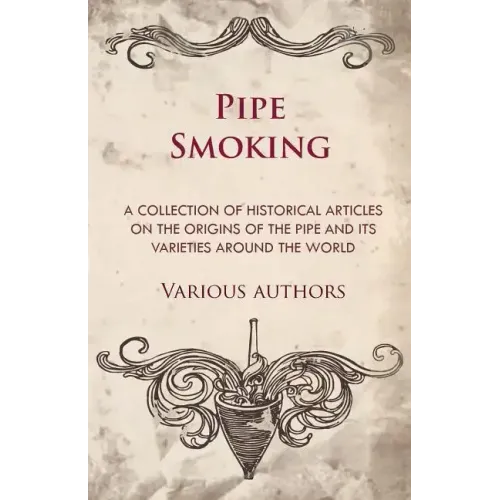 Pipe Smoking - A Collection of Historical Articles on the Origins of the Pipe and Its Varieties Around the World