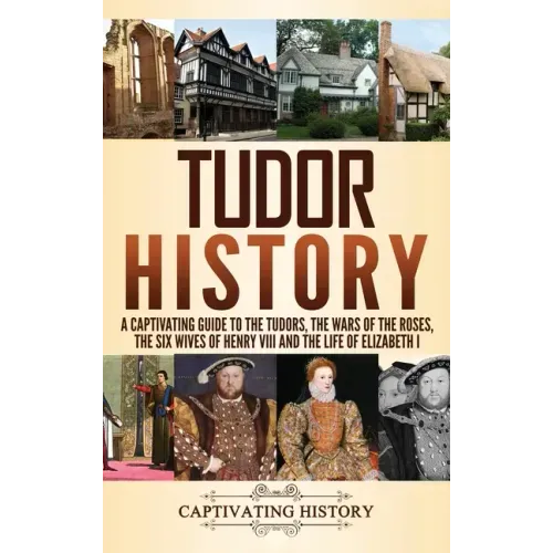 Tudor History: A Captivating Guide to the Tudors, the Wars of the Roses, the Six Wives of Henry VIII and the Life of Elizabeth I - Hardcover
