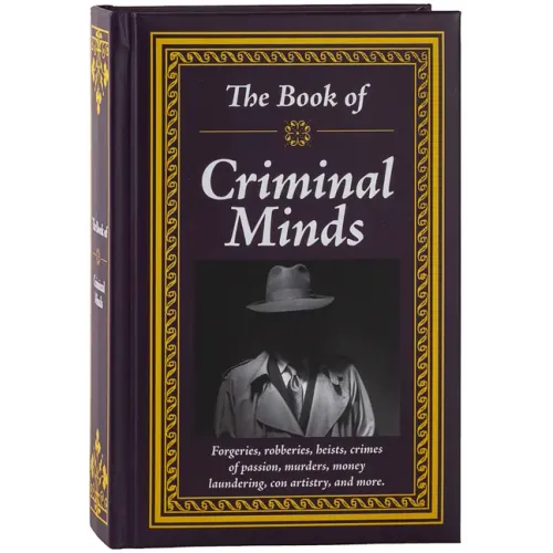 The Book of Criminal Minds: Forgeries, Robberies, Heists, Crimes of Passion, Murders, Money Laundering, Con Artistry, and More