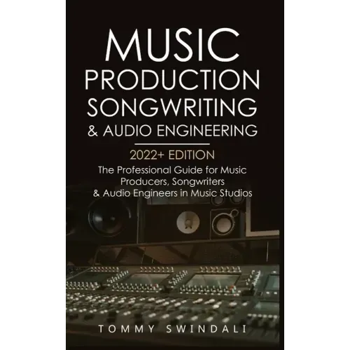 Music Production, Songwriting & Audio Engineering, 2022+ Edition: The Professional Guide for Music Producers, Songwriters & Audio Engineers in Music S