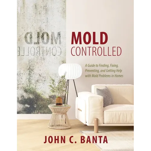 Mold Controlled: A Guide to Finding, Fixing, Preventing and Getting Help with Mold Problems in Homes