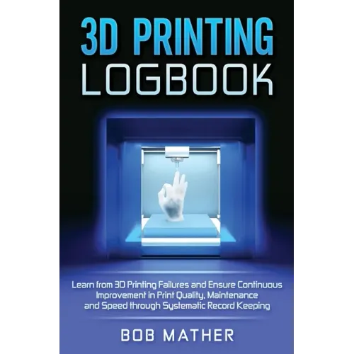 3D Printing Logbook: Learn from 3D Printing Failures and Ensure Continuous Improvement in Print Quality, Maintenance and Speed through Syst