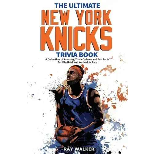 The Ultimate New York Knicks Trivia Book: A Collection of Amazing Trivia Quizzes and Fun Facts for Die-Hard Knickerbocker Fans!