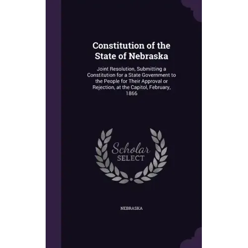 Constitution of the State of Nebraska: Joint Resolution, Submitting a Constitution for a State Government to the People for Their Approval or Rejectio