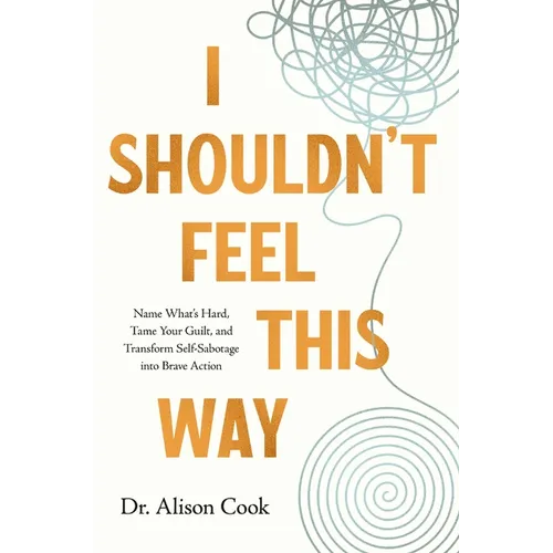 I Shouldn't Feel This Way: Name What's Hard, Tame Your Guilt, and Transform Self-Sabotage Into Brave Action