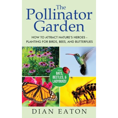 The Pollinator Garden: How to Attract Nature's Heroes - Planting for Birds, Bees, and Butterflies