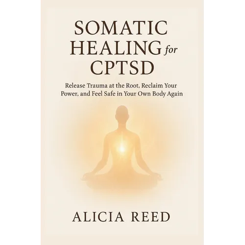 Somatic Healing for Cptsd: Release Trauma at the Root, Reclaim Your Power, and Feel Safe in Your Own Body Again