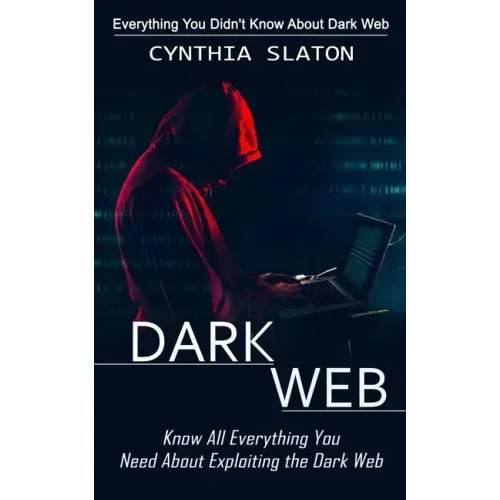 Dark Web: Everything You Didn't Know About Dark Web (Know All Everything You Need About Exploiting the Dark Web)