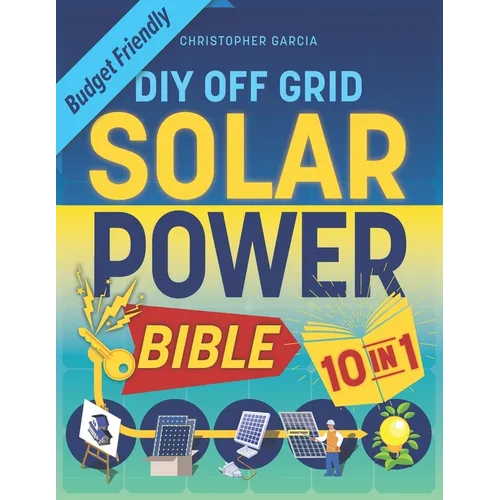 Off-Grid Solar Power Bible 10 in 1: The Ultimate DIY Blueprint to Creating Cost-Effective Solar Power Systems in 4 Simple Steps Achieve Complete Energ