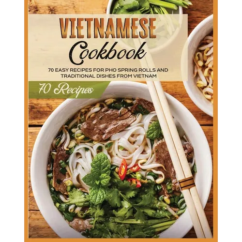 Vietnamese Cookbook: 70 Easy Recipes For Pho Spring Rolls And Traditional Dishes from Vietnam