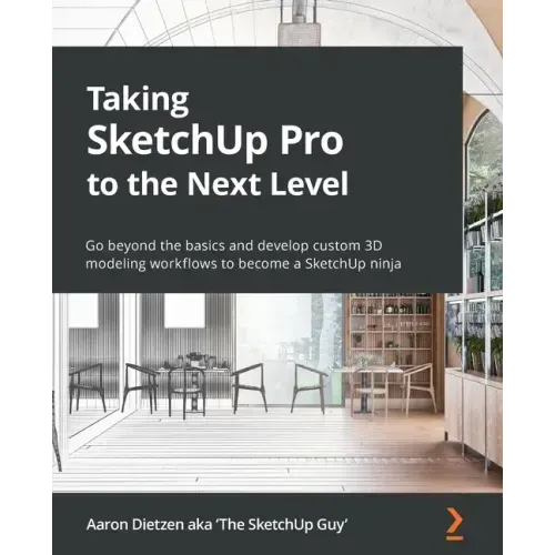 Taking SketchUp Pro to the Next Level: Go beyond the basics and develop custom 3D modeling workflows to become a SketchUp ninja