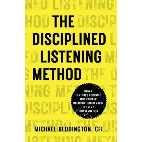 The Disciplined Listening Method: How A Certified Forensic Interviewer Unlocks Hidden Value in Every Conversation