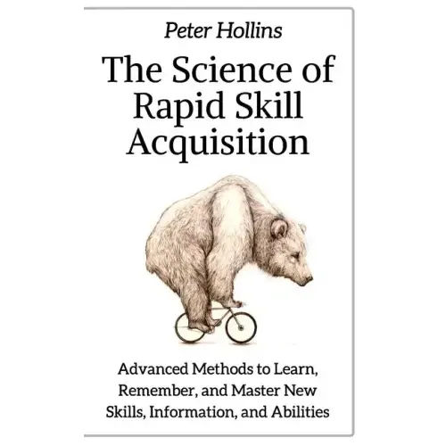 The Science of Rapid Skill Acquisition: Advanced Methods to Learn, Remember, and Master New Skills, Information, and Abilities