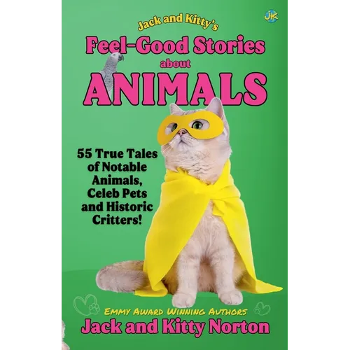 Jack and Kitty's Feel-Good Stories About Animals: 55 True Tales of Notable Animals, Celeb Pets and Historic Critters