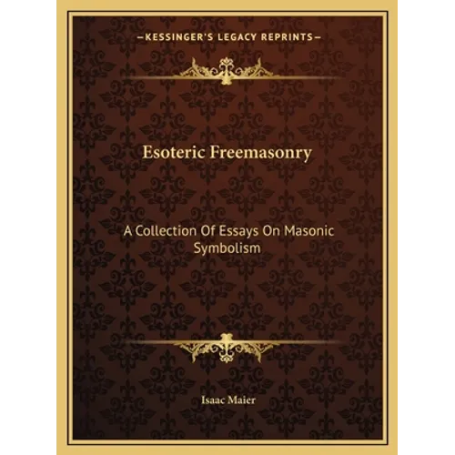 Esoteric Freemasonry: A Collection Of Essays On Masonic Symbolism