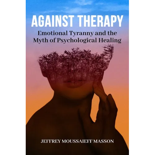 Against Therapy: Emotional Tyranny and the Myth of Psychological Healing