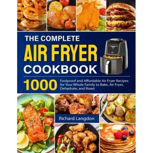 The Complete Air Fryer Cookbook: 1000 Foolproof and Affordable Air Fryer Recipes for Your Whole Family to Bake, Air Fryer, Dehydrate, and Roast