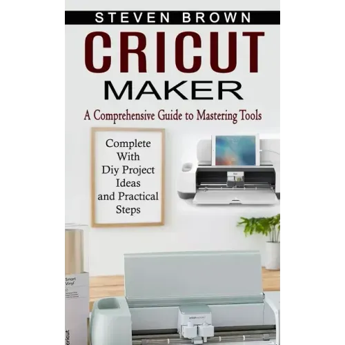 Cricut Maker: A Comprehensive Guide to Mastering Tools (Complete With Diy Project Ideas and Practical Steps)