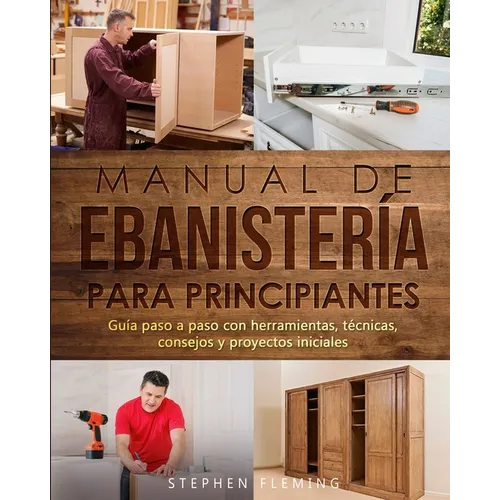 Manual de ebanistería para principiantes: Guía paso a paso con herramientas, técnicas, consejos y proyectos iniciales
