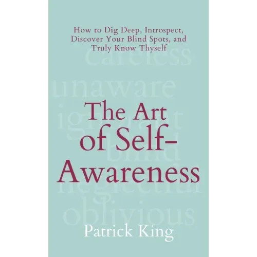 The Art of Self-Awareness: How to Dig Deep, Introspect, Discover Your Blind Spots, and Truly Know Thyself