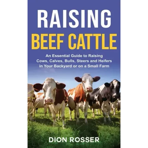 Raising Beef Cattle: An Essential Guide to Raising Cows, Calves, Bulls, Steers and Heifers in Your Backyard or on a Small Farm