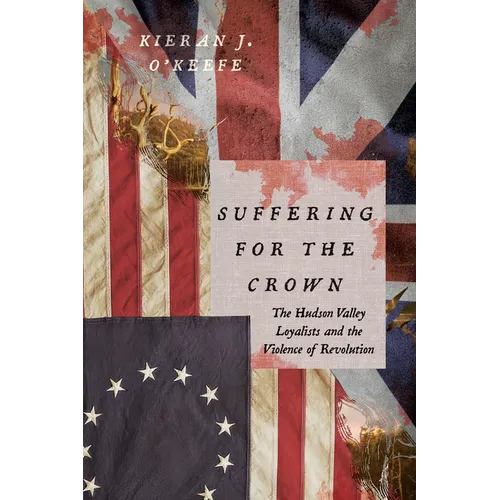 Suffering for the Crown: The Hudson Valley Loyalists and the Violence of Revolution