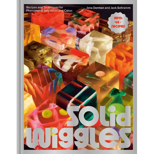 Solid Wiggles: Recipes and Techniques for Phenomenal Jelly Shots and Cakes