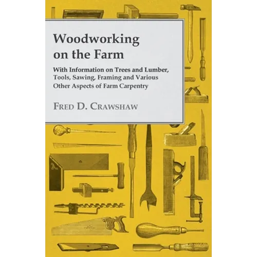 Woodworking on the Farm - With Information on Trees and Lumber, Tools, Sawing, Framing and Various Other Aspects of Farm Carpentry