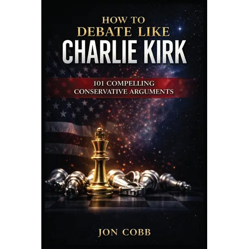 How To Debate Like Charlie Kirk: 101 Compelling Conservative Arguments