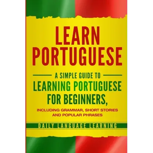 Learn Portuguese: A Simple Guide to Learning Portuguese for Beginners, Including Grammar, Short Stories and Popular Phrases