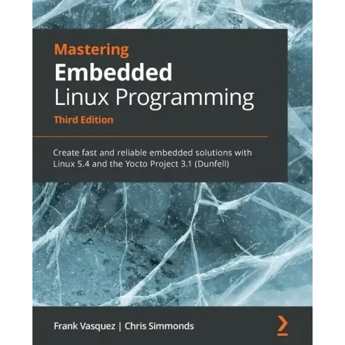 Mastering Embedded Linux Programming - Third Edition: Create fast and reliable embedded solutions with Linux 5.4 and the Yocto Project 3.1 (Dunfell)