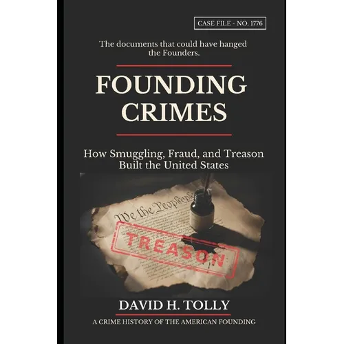 FOUNDING CRIMES How Smuggling, Fraud, and Treason Built the United States: A Crime History of the American Founding for the 250th Anniversary - 1776-2