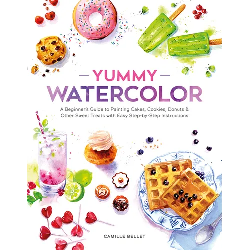 Yummy Watercolor: A Beginner's Guide to Painting Cakes, Cookies, Donuts, and Other Sweet Treats with Easy Step-By-Step Instructions