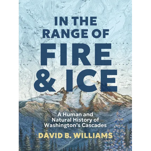 In the Range of Fire and Ice: A Human and Natural History of Washington's Cascades