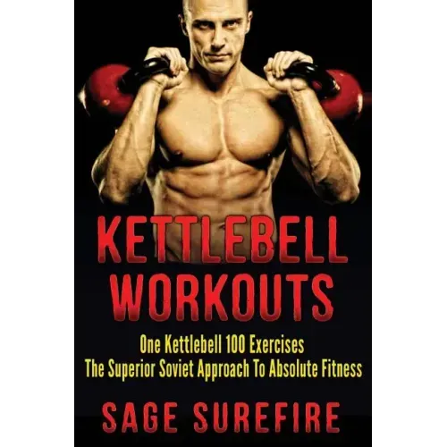 Kettlebell Workouts: One Kettlebell 100 Exercises - The Superior Soviet Approach To Absolute Fitness; Kettlebell Workouts And Kettlebell Training