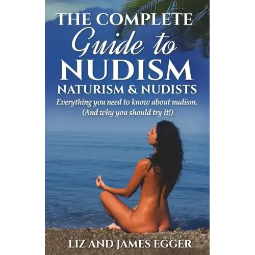 The Complete Guide to Nudism, Naturism and Nudists: Everything You Need to Know About Nudism. (And why you should try it)