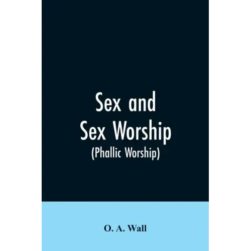 Sex and Sex Worship (phallic Worship): A Scientific Treatise on Sex, Its Nature and Function, and Its Influence on Art, Science, Architecture, and Rel