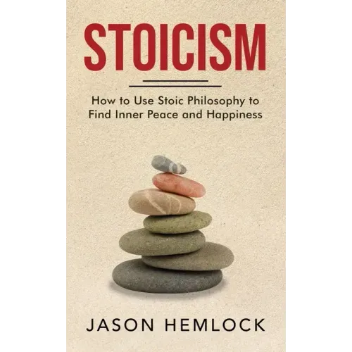Stoicism: How to Use Stoic Philosophy to Find Inner Peace and Happiness