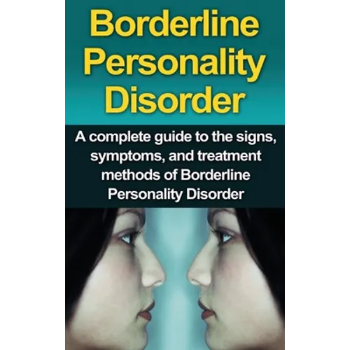 Borderline Personality Disorder: A Complete Guide to the Signs, Symptoms, and Treatment Methods of Borderline Personality Disorder