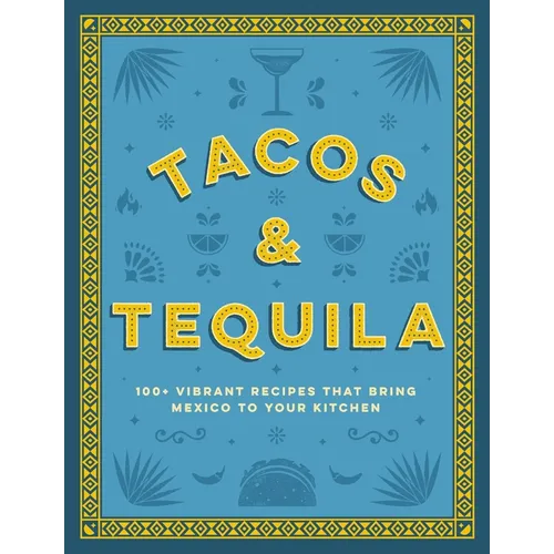 Tacos and Tequila: 100+ Vibrant Recipes That Bring Mexico to Your Kitchen