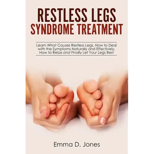 Restless Legs Syndrome Treatment: Learn What Causes Restless Legs, How to Deal with the Symptoms Naturally and Effectively, How to Relax and Finally L