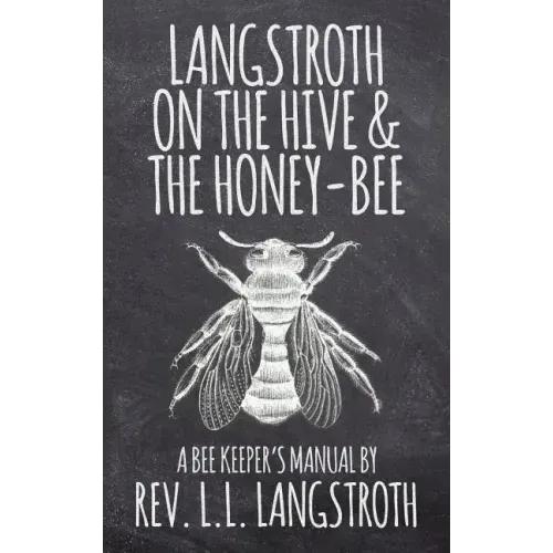 Langstroth on the Hive and the Honey-Bee, A Bee Keeper's Manual: The Original 1853 Edition
