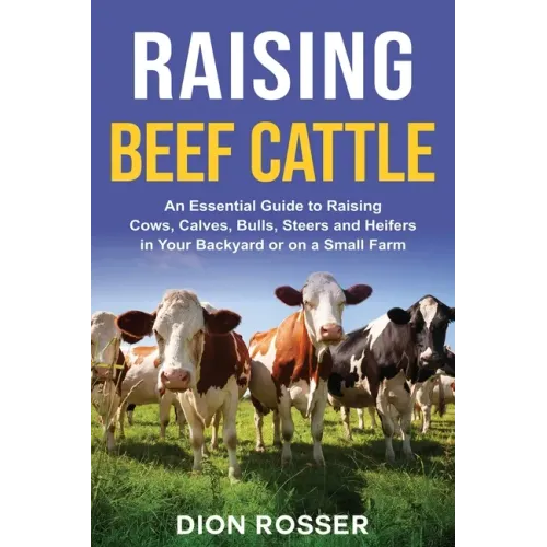 Raising Beef Cattle: An Essential Guide to Raising Cows, Calves, Bulls, Steers and Heifers in Your Backyard or on a Small Farm