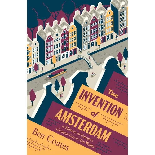 The Invention of Amsterdam: A History of Europe's Greatest City in Ten Walks