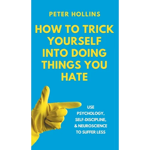 How to Trick Yourself Into Doing Things You Hate: Use Psychology, Self-Discipline, and Neuroscience to Suffer Less: Use Psychology, Self-Discipline, a - Hardcover