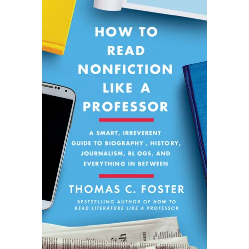 How to Read Nonfiction Like a Professor: A Smart, Irreverent Guide to Biography, History, Journalism, Blogs, and Everything in Between