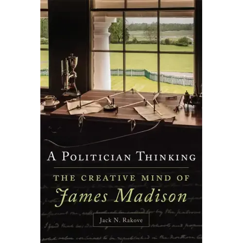 A Politician Thinking: The Creative Mind of James Madison