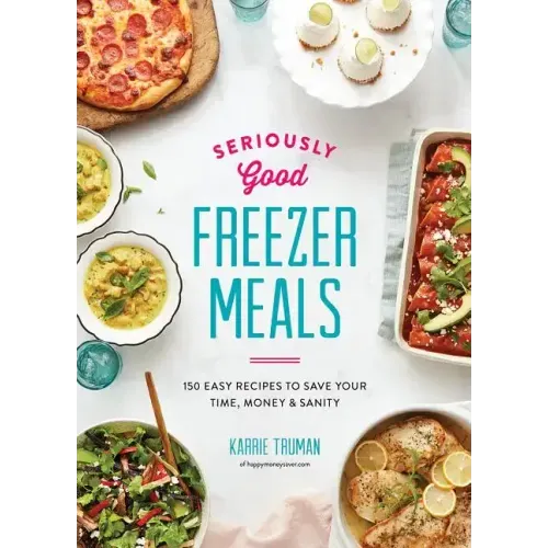 Seriously Good Freezer Meals: 150 Easy Recipes to Save Your Time, Money and Sanity