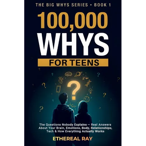 100,000 Whys for Teens: The Questions Nobody Explains - Real Answers About Your Brain, Emotions, Body, Relationships, Tech & How Everything Actually W